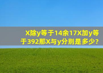 X除y等于14余17,X加y等于392,那X与y分别是多少?