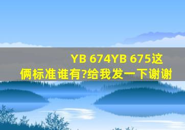 YB 674,YB 675这俩标准谁有?给我发一下,谢谢