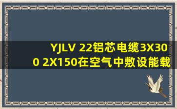 YJLV 22铝芯电缆3X300 2X150在空气中敷设能载流量多少A?