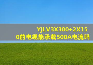 YJLV3X300+2X150的电缆能承载500A电流吗