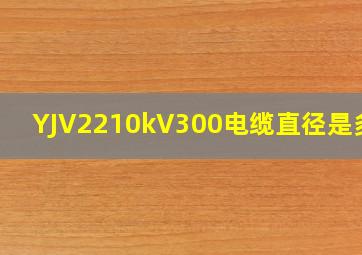 YJV2210kV300电缆直径是多少