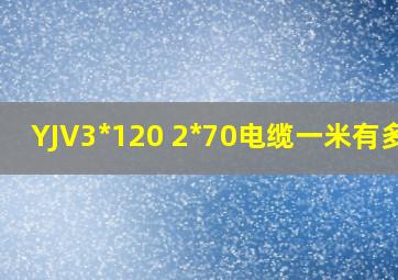 YJV3*120 2*70电缆一米有多重