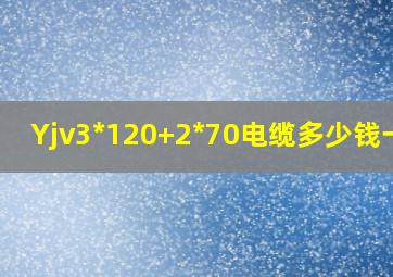 Yjv3*120+2*70电缆多少钱一米