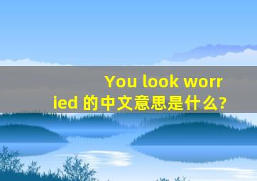 You look worried 的中文意思是什么?