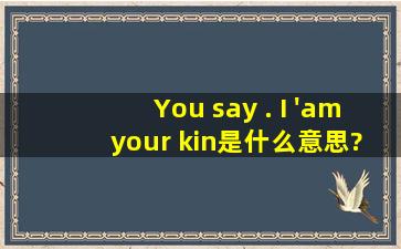 You say . I 'am your kin是什么意思?