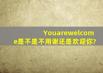 Youarewelcome是不是不用谢还是欢迎你?