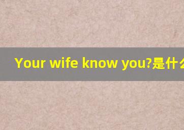 Your wife know you?是什么意思