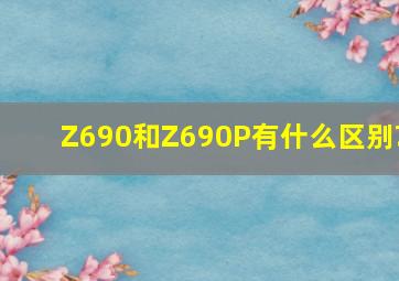 Z690和Z690P有什么区别?