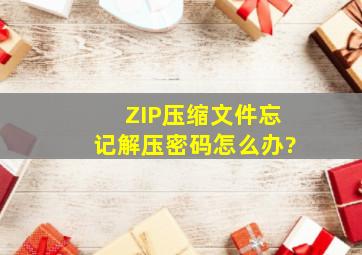 ZIP压缩文件忘记解压密码怎么办?