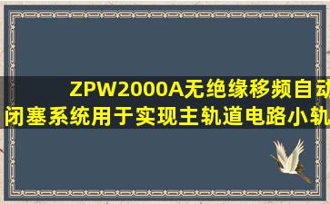 ZPW2000A无绝缘移频自动闭塞系统()用于实现主轨道电路、小轨道...
