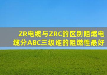 ZR电缆与ZRC的区别,阻燃电缆分A、B、C三级,谁的阻燃性最好