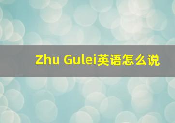 Zhu Gulei英语怎么说