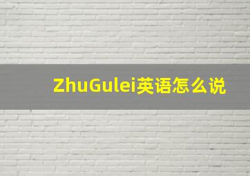 ZhuGulei英语怎么说