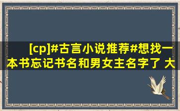 [cp]#古言小说推荐#想找一本书,忘记书名和男女主名字了 大概内容,女