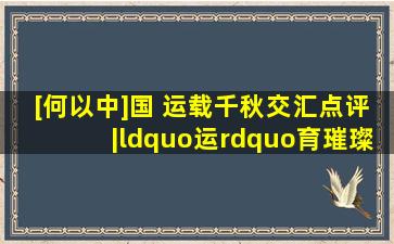 [【何以中](国 运载千)秋】交汇点评|“运”育璀《璨非遗,赓》{续...