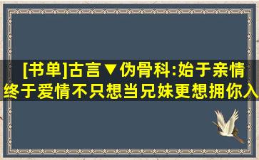 [书单]古言▼伪骨科:始于亲情,终于爱情,不只想当兄妹,更想拥你入怀...