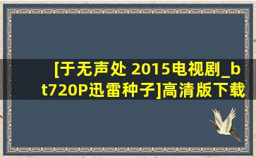 [于无声处 2015电视剧_bt720P迅雷种子]高清版下载地址?