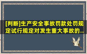 [判断]《生产安全事故罚款处罚规定(试行)》规定,对发生重大事故的...