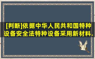 [判断]依据《中华人民共和国特种设备安全法》,特种设备采用新材料、...