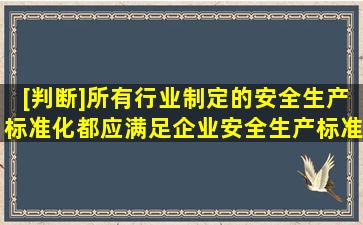 [判断]所有行业制定的安全生产标准化都应满足《企业安全生产标准化