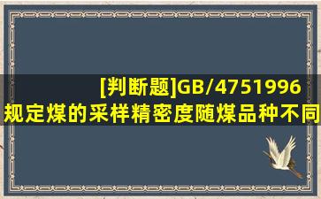 [判断题]GB/4751996规定,煤的采样精密度随煤品种不同而有不同的...