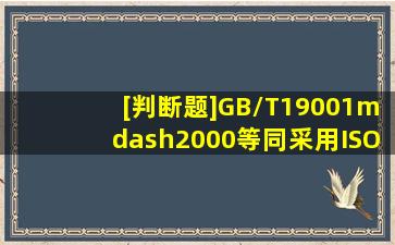 [判断题]GB/T19001—2000等同采用ISO9001:2001。