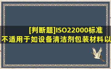 [判断题]ISO22000标准不适用于如设备、清洁剂、包装材料以及其他与...