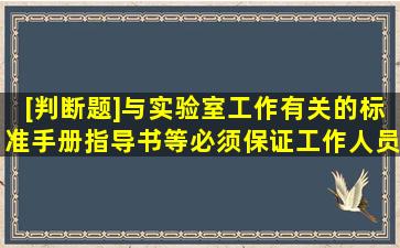 [判断题]与实验室工作有关的标准、手册、指导书等必须保证工作人员...