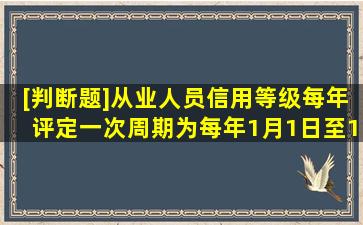 [判断题]从业人员信用等级每年评定一次,周期为每年1月1日至12月31日...