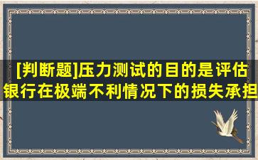 [判断题]压力测试的目的是评估银行在极端不利情况下的损失承担能力。