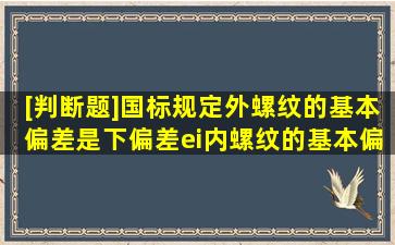 [判断题]国标规定外螺纹的基本偏差是下偏差ei,内螺纹的基本偏差是上...