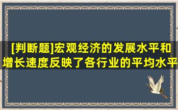 [判断题]宏观经济的发展水平和增长速度反映了各行业的平均水平和...