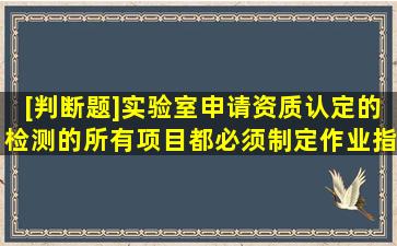 [判断题]实验室申请资质认定的检测的所有项目都必须制定作业指导书。