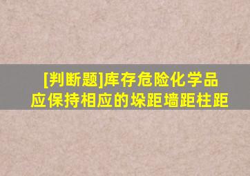 [判断题]库存危险化学品应保持相应的垛距、墙距、柱距。