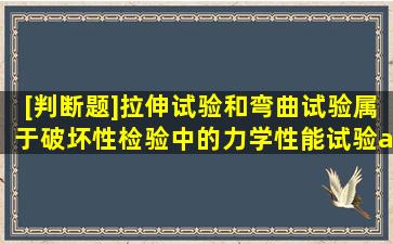 [判断题]拉伸试验和弯曲试验属于破坏性检验中的力学性能试验。 