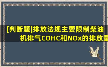 [判断题]排放法规主要限制柴油机排气CO、HC和NOx的排放量。