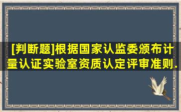 [判断题]根据国家认监委颁布计量认证《实验室资质认定评审准则》...