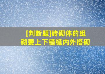 [判断题]砖砌体的组砌要上下错缝,内外搭砌。