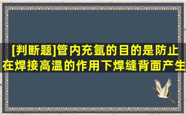 [判断题]管内充氩的目的是防止在焊接高温的作用下焊缝背面产生氧化...