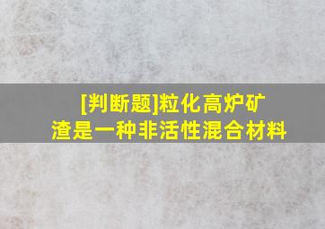 [判断题]粒化高炉矿渣是一种非活性混合材料。()