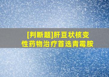 [判断题]肝豆状核变性药物治疗首选青霉胺。