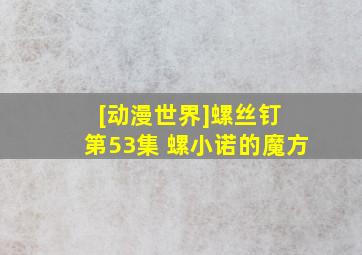 [动漫世界]《螺丝钉》 第53集 螺小诺的魔方