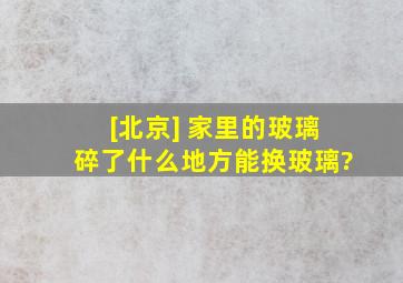 [北京] 家里的玻璃碎了,什么地方能换玻璃?