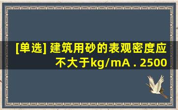 [单选] 建筑用砂的表观密度应不大于()kg/mA . 2500B . 2000C...