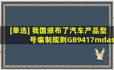 [单选] 我国颁布了《汽车产品型号编制规则》(GB9417—88),该标准...