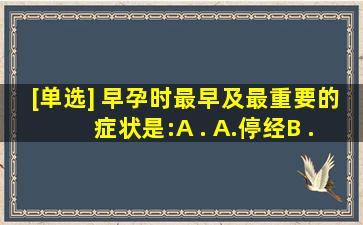 [单选] 早孕时最早及最重要的症状是:()A . A.停经B . B.早孕反应C...