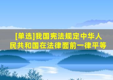 [单选]我国宪法规定中华人民共和国在法律面前一律平等。