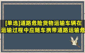 [单选]道路危险货物运输车辆在运输过程中,应随车携带《道路运输危险...