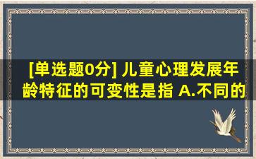 [单选题,0分] 儿童心理发展年龄特征的可变性是指() A.不同的生理...