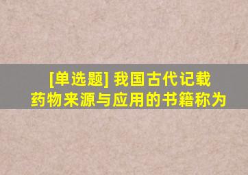 [单选题] 我国古代记载药物来源与应用的书籍称为